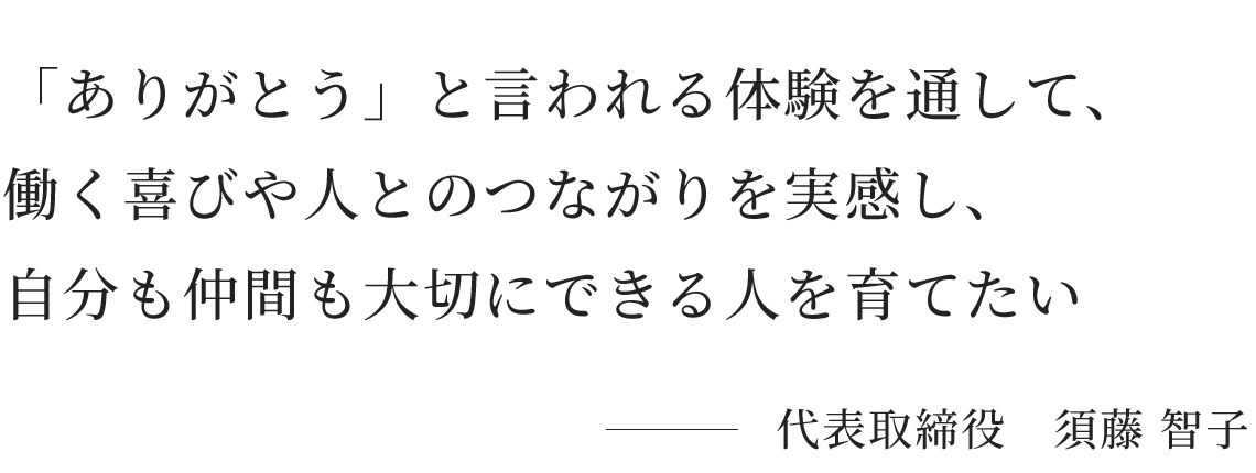 互いに助け合い、「ありがとう」と言われる体験を通して、仕事のやりがいや人とつながることの大切さを学んだ人材を育てたい